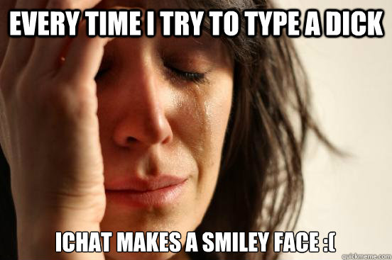 every time i try to type a dick ichat makes a smiley face :(  First World Problems