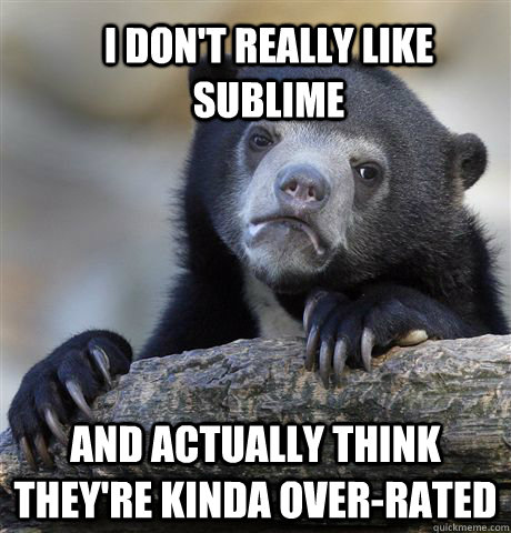 i don't really like sublime and actually think they're kinda over-rated  Confession Bear