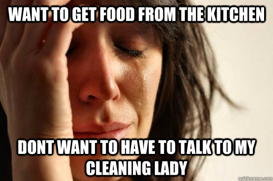 Want to get food from the kitchen dont want to have to talk to my cleaning lady  First World Problems