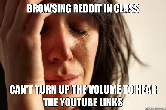 Browsing reddit in class Can't turn up the volume to hear the youtube links  First World Problems