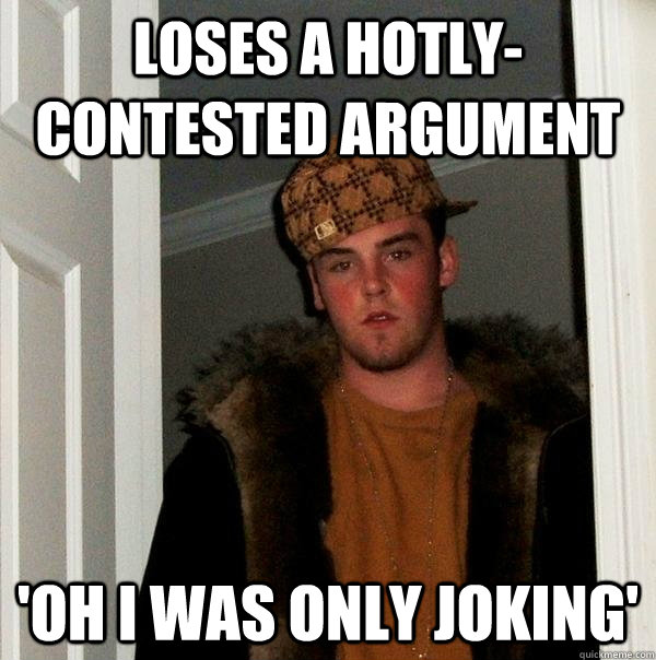 LOSES A HOTLY-CONTESTED ARGUMENT 'OH I WAS ONLY JOKING'   Scumbag Steve