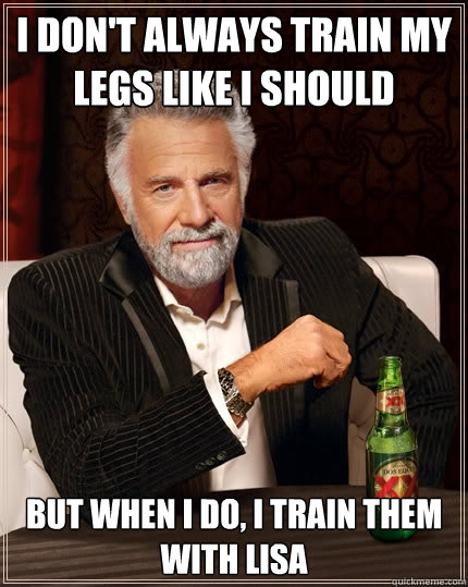 I don't always train my legs like I should  But when I do, I train them with Lisa  The Most Interesting Man In The World
