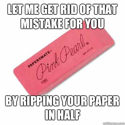 Let me get rid of that mistake for you By ripping your paper in half  Scumbag Eraser
