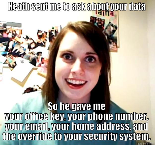 HEATH SENT ME TO ASK ABOUT YOUR DATA SO HE GAVE ME YOUR OFFICE KEY, YOUR PHONE NUMBER, YOUR EMAIL, YOUR HOME ADDRESS, AND THE OVERRIDE TO YOUR SECURITY SYSTEM. Overly Attached Girlfriend