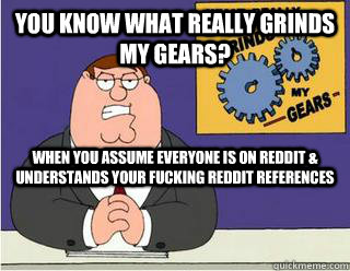 You Know What really grinds my gears? when you assume everyone is on reddit & understands your fucking reddit references  Grinds my gears