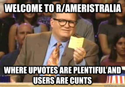 Welcome to r/ameristralia Where upvotes are plentiful and users are cunts - Welcome to r/ameristralia Where upvotes are plentiful and users are cunts  Misc