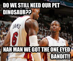 Do we still need our pet dinosaur?? NAH man we got the one eyed bandit!! - Do we still need our pet dinosaur?? NAH man we got the one eyed bandit!!  Wade and LeBron