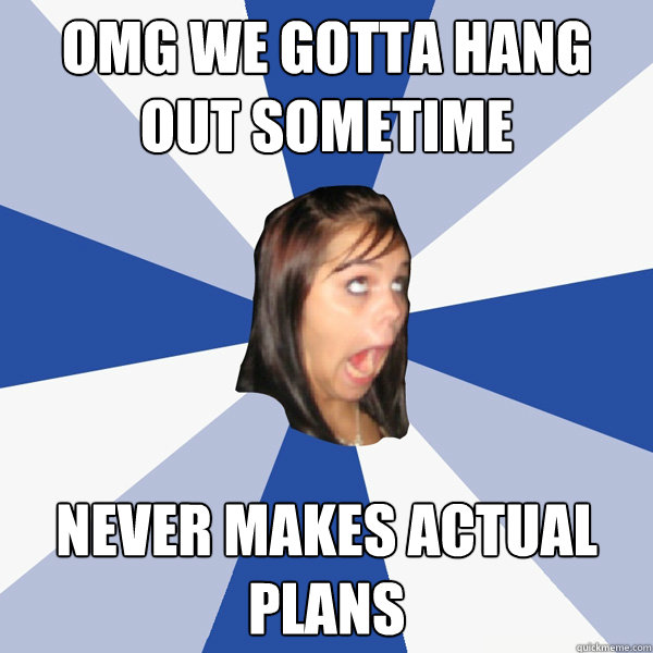 OMG we gotta hang out sometime never makes actual plans  Annoying Facebook Girl