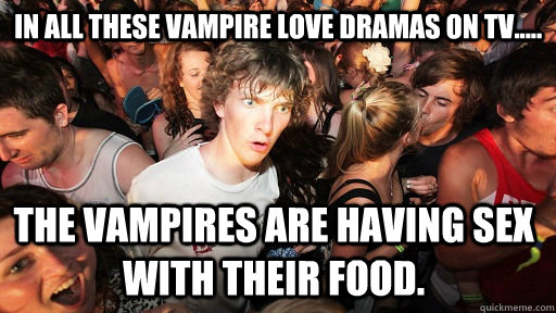 In all these vampire love dramas on TV..... The vampires are having sex with their food.  Sudden Clarity Clarence