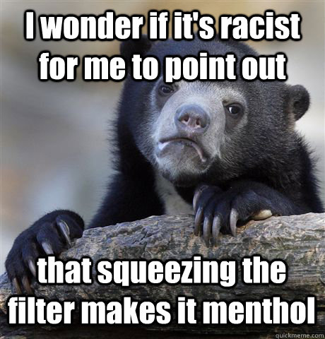 I wonder if it's racist for me to point out that squeezing the filter makes it menthol  Confession Bear