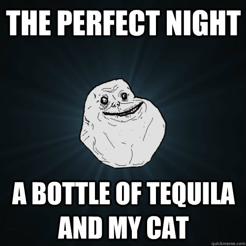 The perfect night A bottle of tequila and my cat  Forever Alone