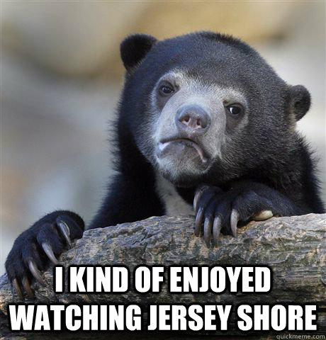  I kind of enjoyed watching jersey shore  Confession Bear