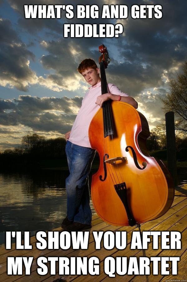 What's big and gets fiddled? I'll show you after my string quartet  - What's big and gets fiddled? I'll show you after my string quartet   Over-confident Bassist