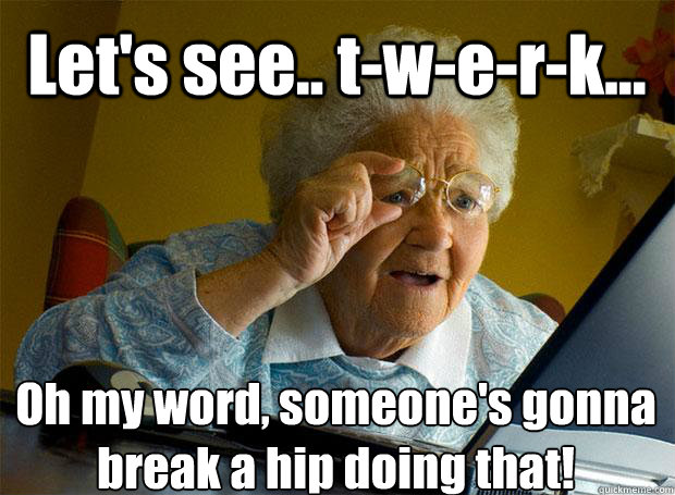 Let's see.. t-w-e-r-k... Oh my word, someone's gonna break a hip doing that!    Grandma finds the Internet