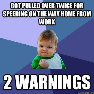 Got pulled over twice for speeding on the way home from work 2 warnings  Success Kid
