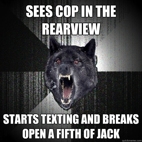 sees cop in the rearview starts texting and breaks open a fifth of jack - sees cop in the rearview starts texting and breaks open a fifth of jack  Insanity Wolf
