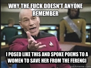 why the fuck doesn't anyone remember I posed like this and spoke poems to a women to save her from the ferengi  Annoyed Picard