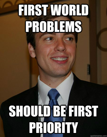 First world problems should be first priority - First world problems should be first priority  College Republican
