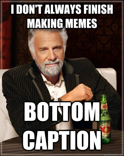 I don't always finish making memes Bottom caption  The Most Interesting Man In The World