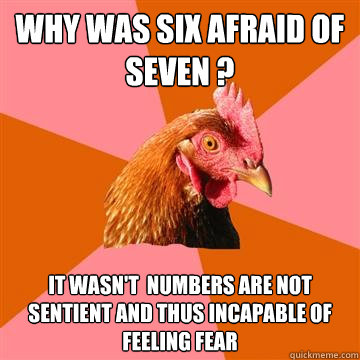 why was six afraid of seven ? It wasn't  Numbers are not sentient and thus incapable of feeling fear - why was six afraid of seven ? It wasn't  Numbers are not sentient and thus incapable of feeling fear  Anti-Joke Chicken