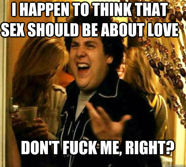 I happen to think that sex should be about love DON'T FUCK ME, RIGHT?  Seth from Superbad