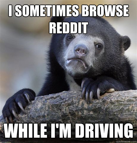 I sometimes browse reddit While i'm driving  Confession Bear
