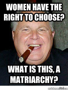 Women have the right to choose? What is this, a matriarchy?  Scumbag Rush Limbaugh