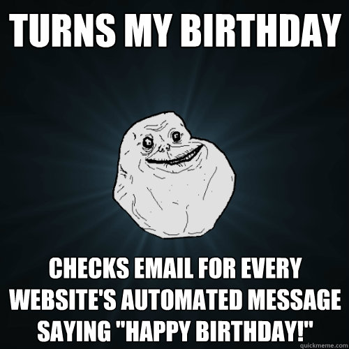 Turns my birthday Checks email for every website's automated message saying 