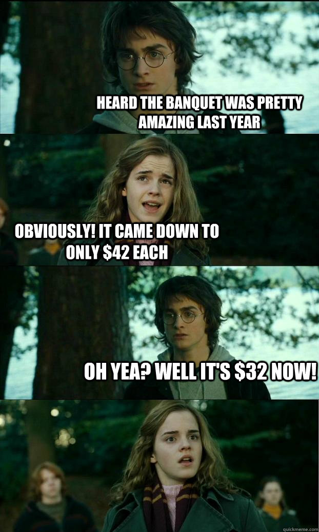 Heard the banquet was pretty amazing last year Obviously! it came down to only $42 each oh yea? well it's $32 now!  Horny Harry