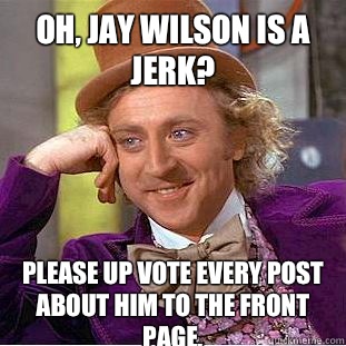 Oh, Jay Wilson is a jerk? please up vote every post about him to the front page.  Condescending Wonka