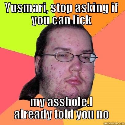 YUSMARI, STOP ASKING IF YOU CAN LICK MY ASSHOLE.I ALREADY TOLD YOU NO Butthurt Dweller