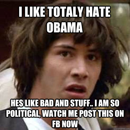 i like totaly hate obama hes like bad and stuff.. i am so political, watch me post this on fb now - i like totaly hate obama hes like bad and stuff.. i am so political, watch me post this on fb now  conspiracy keanu