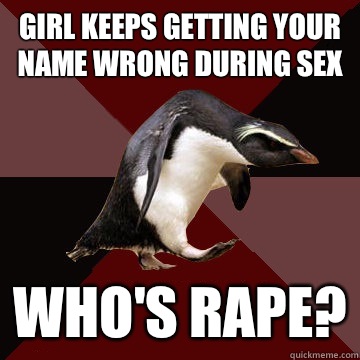 Girl keeps getting your name wrong during sex Who's rape? - Girl keeps getting your name wrong during sex Who's rape?  Socially Insane Penguin