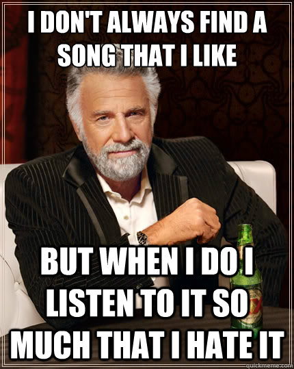 I don't always find a song that i like But when i do i listen to it so much that I hate it  The Most Interesting Man In The World