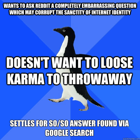 Wants to ask reddit a completely embarrassing question which may corrupt the sanctity of internet identity Doesn't want to loose karma to throwaway Settles for so/so answer found via google search  Socially Awkward Penguin