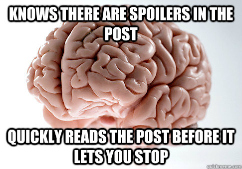 Knows there are spoilers in the post Quickly reads the post before it lets you stop - Knows there are spoilers in the post Quickly reads the post before it lets you stop  ScumbagBrain