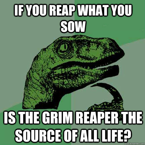 if you reap what you sow is the grim reaper the source of all life? - if you reap what you sow is the grim reaper the source of all life?  Philosoraptor