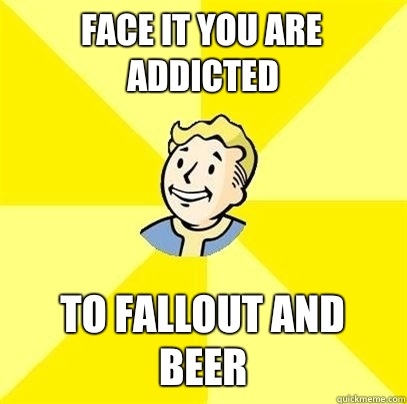 Face it you are addicted To fallout and beer  Fallout 3