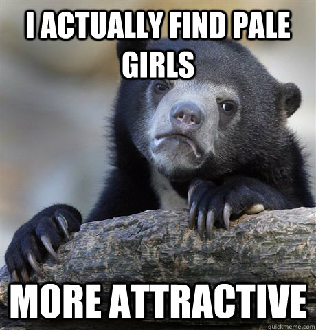I actually find pale girls more attractive  Confession Bear