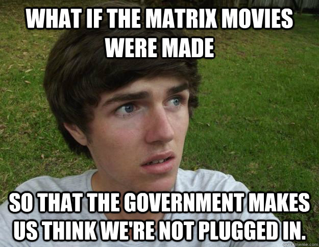 what if the matrix movies were made So that the government makes us think we're not plugged in. - what if the matrix movies were made So that the government makes us think we're not plugged in.  Scared shit Trent