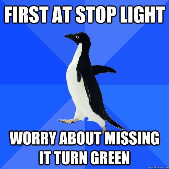 First at stop light worry about missing it turn green  Socially Awkward Penguin