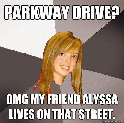 Parkway Drive? OMG my friend alyssa lives on that street.  Musically Oblivious 8th Grader