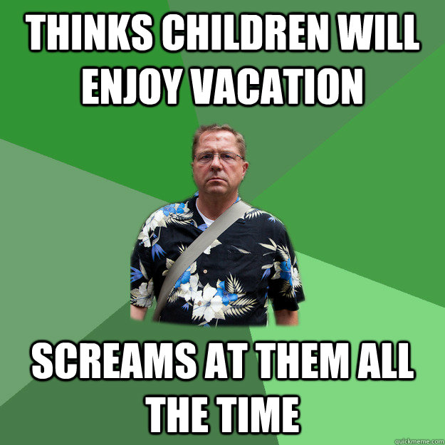 Thinks children will enjoy vacation screams at them all the time  Nervous Vacation Dad
