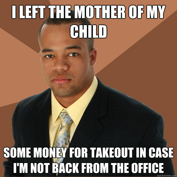 i left the mother of my child some money for takeout in case I'm not back from the office  Successful Black Man