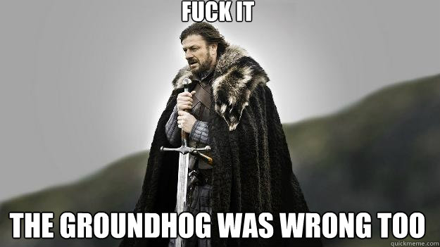 Fuck it the groundhog was wrong too  Ned stark winter is coming