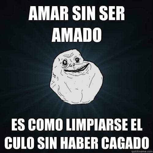 amar sin ser amado Es como limpiarse el culo sin haber cagado - amar sin ser amado Es como limpiarse el culo sin haber cagado  Forever Alone
