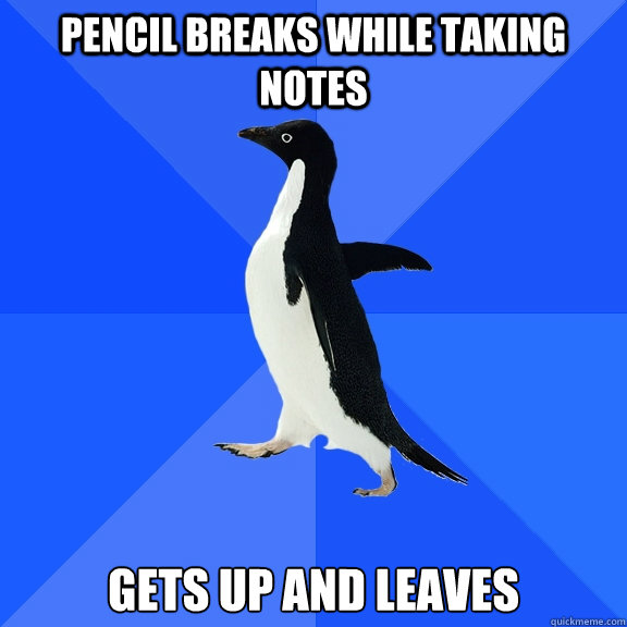 pencil breaks while taking notes gets up and leaves  Socially Awkward Penguin