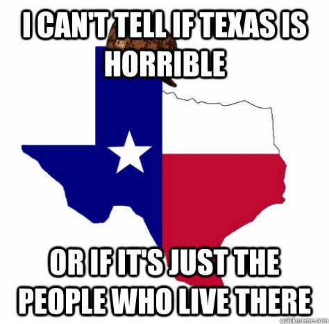 I can't tell if texas is horrible or if it's just the people who live there  Douchebag Texas weather