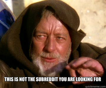 This is not the subreddit you are looking for - This is not the subreddit you are looking for  Tokiewankenobi