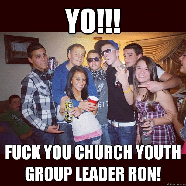 Yo!!! fuck you church youth group leader ron!  Stupid Teenagers